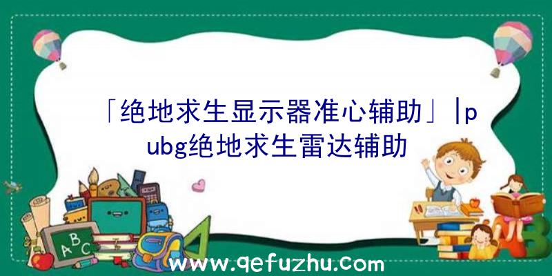 「绝地求生显示器准心辅助」|pubg绝地求生雷达辅助